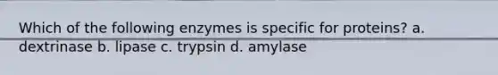 Which of the following enzymes is specific for proteins? a. dextrinase b. lipase c. trypsin d. amylase
