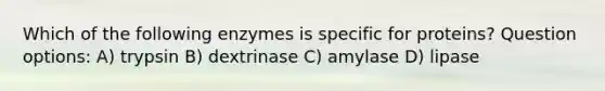 Which of the following enzymes is specific for proteins? Question options: A) trypsin B) dextrinase C) amylase D) lipase