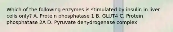 Which of the following enzymes is stimulated by insulin in liver cells only? A. Protein phosphatase 1 B. GLUT4 C. Protein phosphatase 2A D. Pyruvate dehydrogenase complex