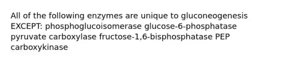 All of the following enzymes are unique to gluconeogenesis EXCEPT: phosphoglucoisomerase glucose-6-phosphatase pyruvate carboxylase fructose-1,6-bisphosphatase PEP carboxykinase