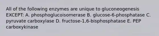 All of the following enzymes are unique to gluconeogenesis EXCEPT: A. phosphoglucoisomerase B. glucose-6-phosphatase C. pyruvate carboxylase D. fructose-1,6-bisphosphatase E. PEP carboxykinase