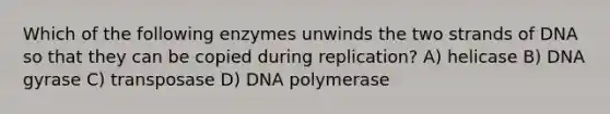 Which of the following enzymes unwinds the two strands of DNA so that they can be copied during replication? A) helicase B) DNA gyrase C) transposase D) DNA polymerase