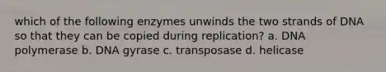 which of the following enzymes unwinds the two strands of DNA so that they can be copied during replication? a. DNA polymerase b. DNA gyrase c. transposase d. helicase