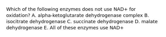 Which of the following enzymes does not use NAD+ for oxidation? A. alpha-ketoglutarate dehydrogenase complex B. isocitrate dehydrogenase C. succinate dehydrogenase D. malate dehydrogenase E. All of these enzymes use NAD+