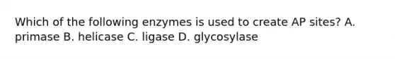 Which of the following enzymes is used to create AP sites? A. primase B. helicase C. ligase D. glycosylase