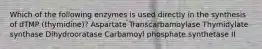 Which of the following enzymes is used directly in the synthesis of dTMP (thymidine)? Aspartate Transcarbamoylase Thymidylate synthase Dihydrooratase Carbamoyl phosphate synthetase II