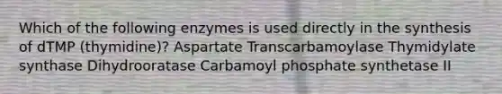 Which of the following enzymes is used directly in the synthesis of dTMP (thymidine)? Aspartate Transcarbamoylase Thymidylate synthase Dihydrooratase Carbamoyl phosphate synthetase II