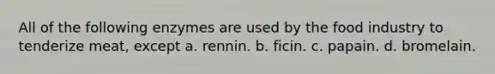 All of the following enzymes are used by the food industry to tenderize meat, except a. rennin. b. ficin. c. papain. d. bromelain.