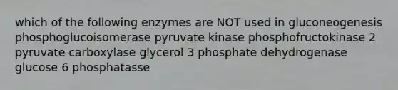 which of the following enzymes are NOT used in gluconeogenesis phosphoglucoisomerase pyruvate kinase phosphofructokinase 2 pyruvate carboxylase glycerol 3 phosphate dehydrogenase glucose 6 phosphatasse