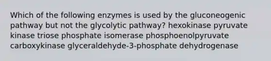 Which of the following enzymes is used by the gluconeogenic pathway but not the glycolytic pathway? hexokinase pyruvate kinase triose phosphate isomerase phosphoenolpyruvate carboxykinase glyceraldehyde-3-phosphate dehydrogenase