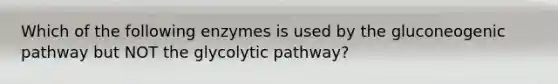 Which of the following enzymes is used by the gluconeogenic pathway but NOT the glycolytic pathway?