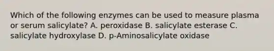 Which of the following enzymes can be used to measure plasma or serum salicylate? A. peroxidase B. salicylate esterase C. salicylate hydroxylase D. p-Aminosalicylate oxidase