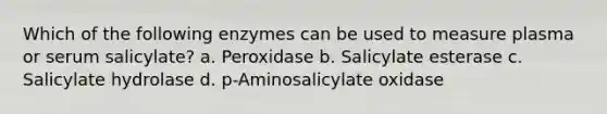 Which of the following enzymes can be used to measure plasma or serum salicylate? a. Peroxidase b. Salicylate esterase c. Salicylate hydrolase d. p-Aminosalicylate oxidase