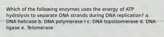 Which of the following enzymes uses the energy of ATP hydrolysis to separate DNA strands during <a href='https://www.questionai.com/knowledge/kofV2VQU2J-dna-replication' class='anchor-knowledge'>dna replication</a>? a. DNA helicase b. DNA polymerase I c. DNA topoisomerase d. DNA ligase e. Telomerase