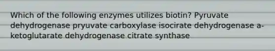 Which of the following enzymes utilizes biotin? Pyruvate dehydrogenase pryuvate carboxylase isocirate dehydrogenase a-ketoglutarate dehydrogenase citrate synthase