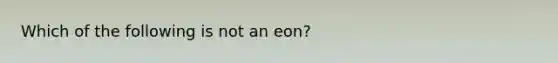 Which of the following is not an eon?