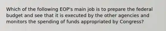 Which of the following EOP's main job is to prepare the federal budget and see that it is executed by the other agencies and monitors the spending of funds appropriated by Congress?