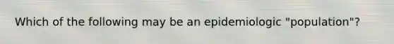 Which of the following may be an epidemiologic "population"?