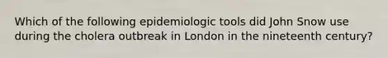 Which of the following epidemiologic tools did John Snow use during the cholera outbreak in London in the nineteenth century?