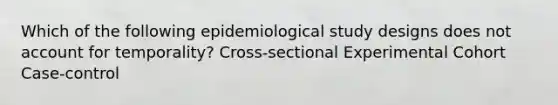 Which of the following epidemiological study designs does not account for temporality? Cross-sectional Experimental Cohort Case-control