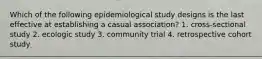 Which of the following epidemiological study designs is the last effective at establishing a casual association? 1. cross-sectional study 2. ecologic study 3. community trial 4. retrospective cohort study