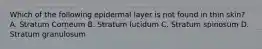 Which of the following epidermal layer is not found in thin skin? A. Stratum Corneum B. Stratum lucidum C. Stratum spinosum D. Stratum granulosum