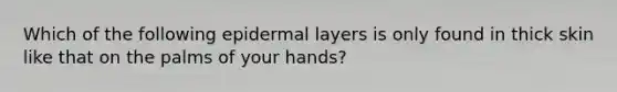 Which of the following epidermal layers is only found in thick skin like that on the palms of your hands?