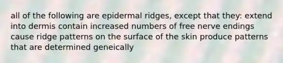 all of the following are epidermal ridges, except that they: extend into dermis contain increased numbers of free nerve endings cause ridge patterns on the surface of the skin produce patterns that are determined geneically