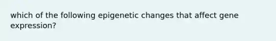 which of the following epigenetic changes that affect gene expression?