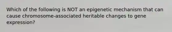 Which of the following is NOT an epigenetic mechanism that can cause chromosome-associated heritable changes to <a href='https://www.questionai.com/knowledge/kFtiqWOIJT-gene-expression' class='anchor-knowledge'>gene expression</a>?