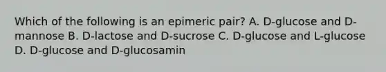 Which of the following is an epimeric pair? A. D-glucose and D-mannose B. D-lactose and D-sucrose C. D-glucose and L-glucose D. D-glucose and D-glucosamin