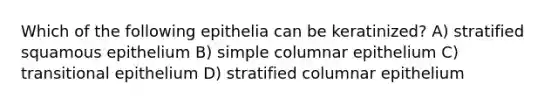 Which of the following epithelia can be keratinized? A) stratified squamous epithelium B) simple columnar epithelium C) transitional epithelium D) stratified columnar epithelium