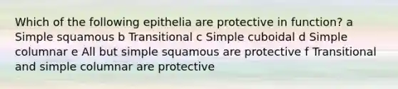 Which of the following epithelia are protective in function? a Simple squamous b Transitional c Simple cuboidal d Simple columnar e All but simple squamous are protective f Transitional and simple columnar are protective