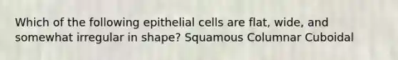 Which of the following epithelial cells are flat, wide, and somewhat irregular in shape? Squamous Columnar Cuboidal