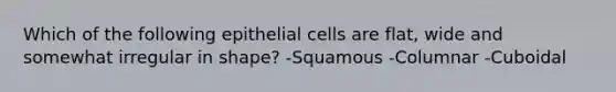 Which of the following epithelial cells are flat, wide and somewhat irregular in shape? -Squamous -Columnar -Cuboidal