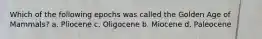 Which of the following epochs was called the Golden Age of Mammals? a. Pliocene c. Oligocene b. Miocene d. Paleocene