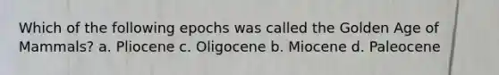 Which of the following epochs was called the Golden Age of Mammals? a. Pliocene c. Oligocene b. Miocene d. Paleocene