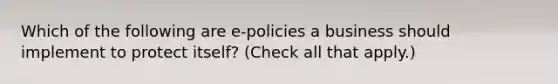 Which of the following are e-policies a business should implement to protect itself? (Check all that apply.)