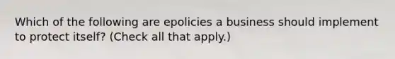 Which of the following are epolicies a business should implement to protect itself? (Check all that apply.)