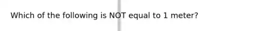 Which of the following is NOT equal to 1 meter?