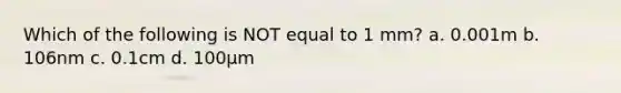 Which of the following is NOT equal to 1 mm? a. 0.001m b. 106nm c. 0.1cm d. 100μm