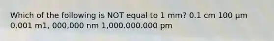 Which of the following is NOT equal to 1 mm? 0.1 cm 100 μm 0.001 m1, 000,000 nm 1,000.000.000 pm