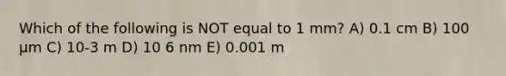 Which of the following is NOT equal to 1 mm? A) 0.1 cm B) 100 μm C) 10-3 m D) 10 6 nm E) 0.001 m