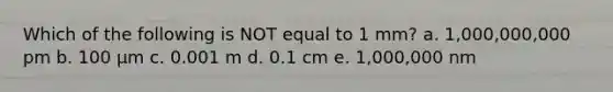 Which of the following is NOT equal to 1 mm? a. 1,000,000,000 pm b. 100 μm c. 0.001 m d. 0.1 cm e. 1,000,000 nm