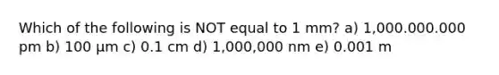 Which of the following is NOT equal to 1 mm? a) 1,000.000.000 pm b) 100 μm c) 0.1 cm d) 1,000,000 nm e) 0.001 m