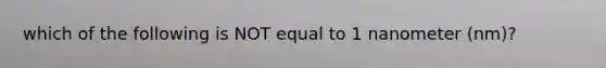 which of the following is NOT equal to 1 nanometer (nm)?