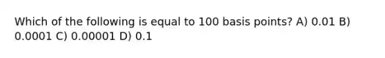 Which of the following is equal to 100 basis points? A) 0.01 B) 0.0001 C) 0.00001 D) 0.1