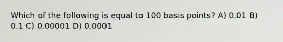 Which of the following is equal to 100 basis points? A) 0.01 B) 0.1 C) 0.00001 D) 0.0001