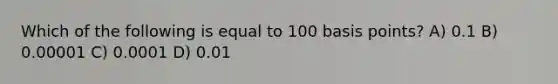 Which of the following is equal to 100 basis points? A) 0.1 B) 0.00001 C) 0.0001 D) 0.01