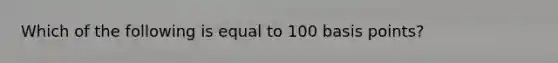 Which of the following is equal to 100 basis points?